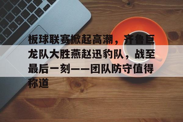 开元棋牌官网-板球联赛掀起高潮，齐鲁巨龙队大胜燕赵迅豹队，战至最后一刻——团队防守值得称道